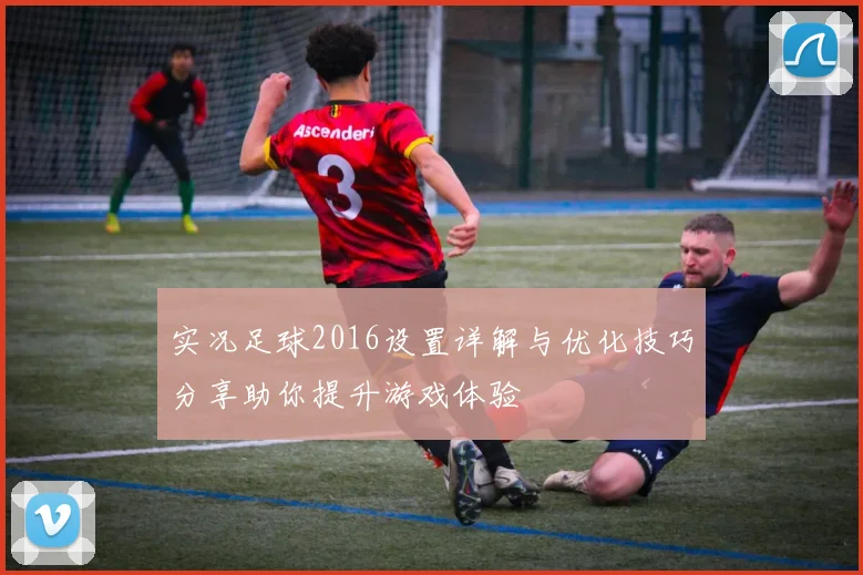 实况足球2016设置详解与优化技巧分享助你提升游戏体验