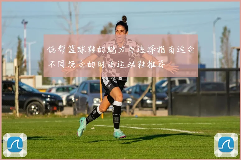 低帮篮球鞋的魅力与选择指南适合不同场合的时尚运动鞋推荐