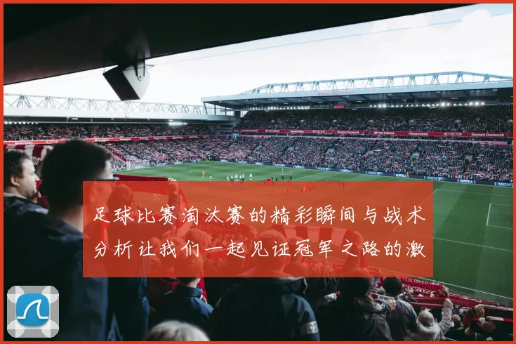 足球比赛淘汰赛的精彩瞬间与战术分析让我们一起见证冠军之路的激烈争夺