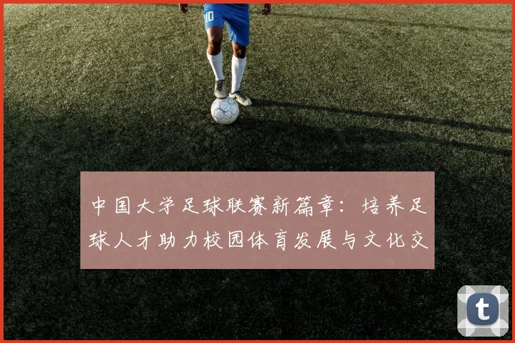 中国大学足球联赛新篇章：培养足球人才助力校园体育发展与文化交流