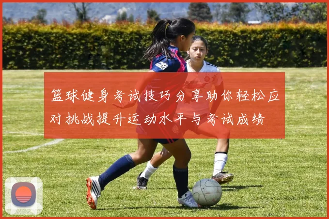 篮球健身考试技巧分享助你轻松应对挑战提升运动水平与考试成绩