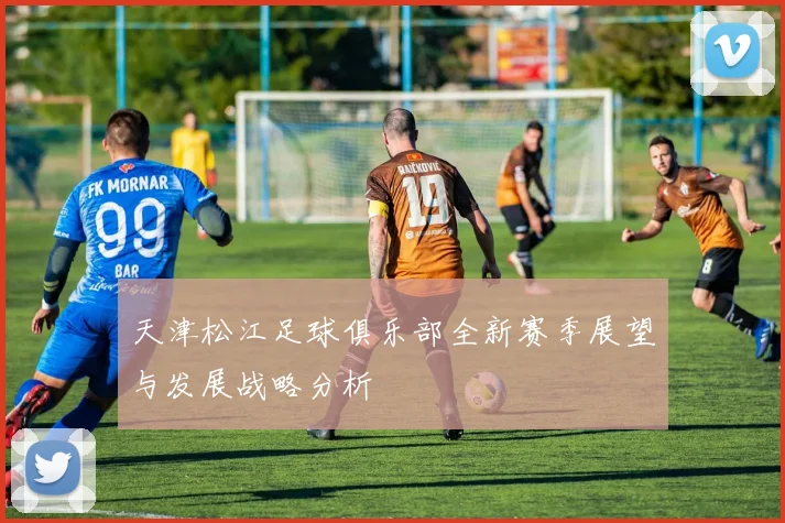 天津松江足球俱乐部全新赛季展望与发展战略分析
