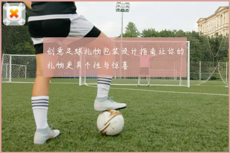 创意足球礼物包装设计指南让你的礼物更具个性与惊喜