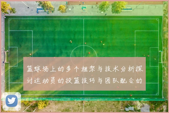 篮球场上的多个框架与技术分析探讨运动员的投篮技巧与团队配合的重要性