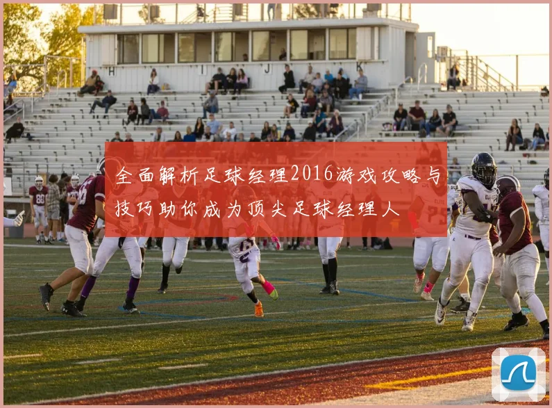 全面解析足球经理2016游戏攻略与技巧助你成为顶尖足球经理人