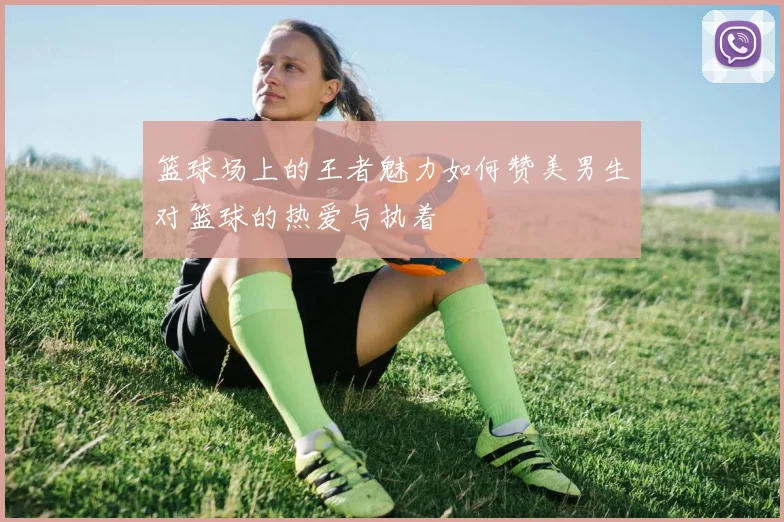 篮球场上的王者魅力如何赞美男生对篮球的热爱与执着