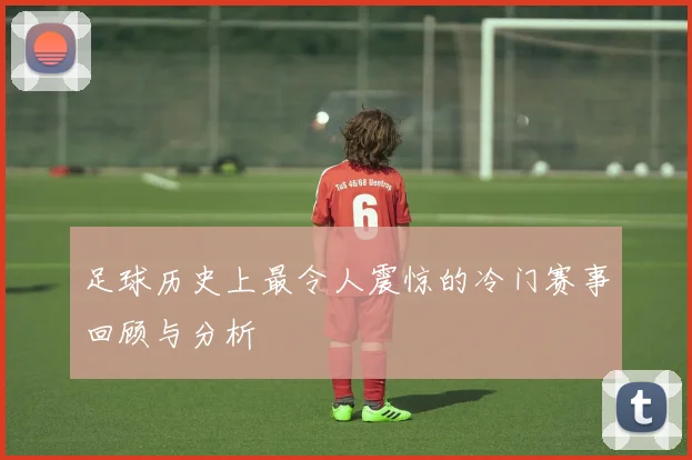 足球历史上最令人震惊的冷门赛事回顾与分析